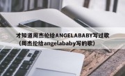 才知道周杰伦给ANGELABABY写过歌（周杰伦给angelababy写的歌）