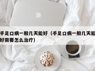 手足口病一般几天能好（手足口病一般几天能好需要怎么治疗）