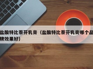 盐酸特比萘芬乳膏（盐酸特比萘芬乳膏哪个品牌效果好）