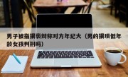 男子被指猥亵辩称对方年纪大（男的猥琐低年龄女孩判刑吗）