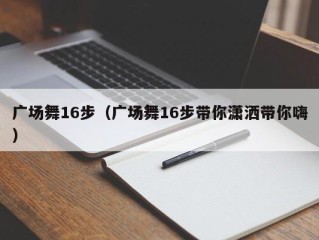 广场舞16步（广场舞16步带你潇洒带你嗨）
