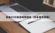 日本8336米深海现怪鱼（日本发现海怪）