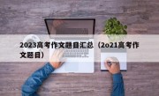 2023高考作文题目汇总（2o21高考作文题目）