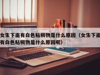 女生下面有白色粘稠物是什么原因（女生下面有白色粘稠物是什么原因呢）
