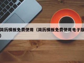 简历模板免费使用（简历模板免费使用电子版）