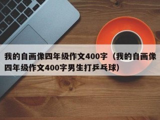 我的自画像四年级作文400字（我的自画像四年级作文400字男生打乒乓球）