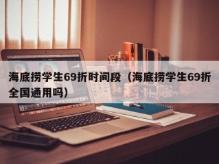海底捞学生69折时间段（海底捞学生69折全国通用吗）