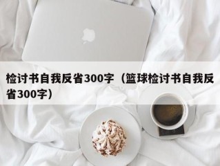 检讨书自我反省300字（篮球检讨书自我反省300字）