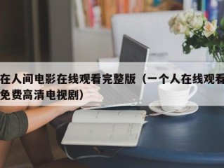 在人间电影在线观看完整版（一个人在线观看免费高清电视剧）