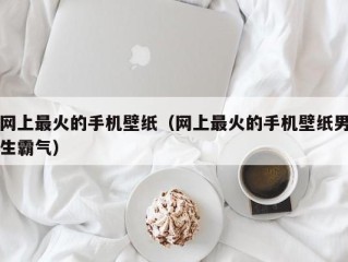 网上最火的手机壁纸（网上最火的手机壁纸男生霸气）