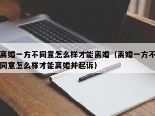 离婚一方不同意怎么样才能离婚（离婚一方不同意怎么样才能离婚并起诉）