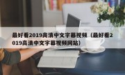 最好看2019高清中文字幕视频（最好看2019高清中文字幕视频网站）
