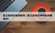 高三封闭式培训机构（高三封闭式培训机构哪家好）