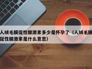 人绒毛膜促性腺激素多少是怀孕了（人绒毛膜促性腺激素是什么意思）