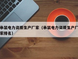 承装电力资质生产厂家（承装电力资质生产厂家排名）