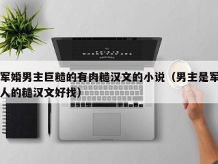 军婚男主巨糙的有肉糙汉文的小说（男主是军人的糙汉文好找）