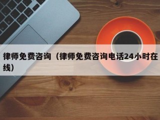 律师免费咨询（律师免费咨询电话24小时在线）