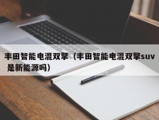 丰田智能电混双擎（丰田智能电混双擎suv 是新能源吗）