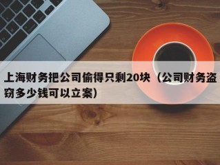 上海财务把公司偷得只剩20块（公司财务盗窃多少钱可以立案）