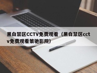 黑白禁区CCTV免费观看（黑白禁区cctv免费观看策驰影院）