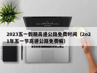 2023五一假期高速公路免费时间（2o21年五一节高速公路免费嘛）