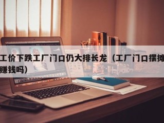 工价下跌工厂门口仍大排长龙（工厂门口摆摊赚钱吗）
