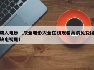 成人电影（成全电影大全在线观看高清免费播放电视剧）