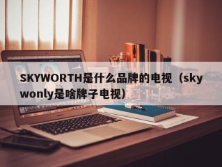 SKYWORTH是什么品牌的电视（skywonly是啥牌子电视）