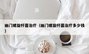 幽门螺旋杆菌治疗（幽门螺旋杆菌治疗多少钱）
