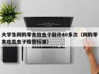 大学生网购零食放虫子敲诈40多次（网购零食吃出虫子赔偿标准）