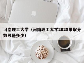 河南理工大学（河南理工大学2025录取分数线是多少）