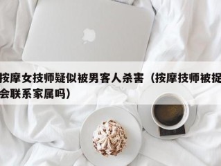 按摩女技师疑似被男客人杀害（按摩技师被捉会联系家属吗）