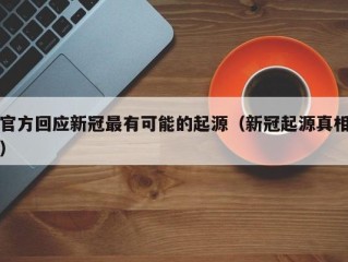 官方回应新冠最有可能的起源（新冠起源真相）