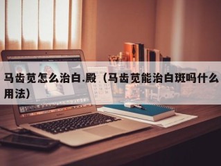 马齿苋怎么治白.殿（马齿苋能治白斑吗什么用法）