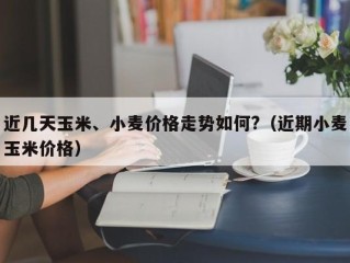 近几天玉米、小麦价格走势如何?（近期小麦玉米价格）
