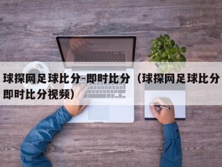 球探网足球比分-即时比分（球探网足球比分即时比分视频）