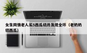 女生同情老人买5西瓜切开发现全坏（老奶奶切西瓜）