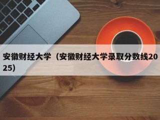 安徽财经大学（安徽财经大学录取分数线2025）