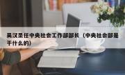 吴汉圣任中央社会工作部部长（中央社会部是干什么的）