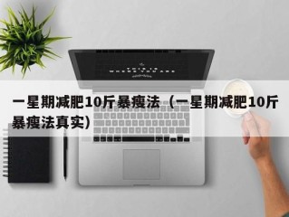 一星期减肥10斤暴瘦法（一星期减肥10斤暴瘦法真实）