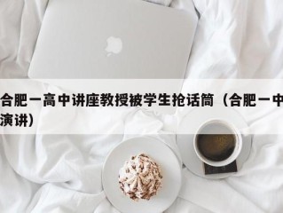 合肥一高中讲座教授被学生抢话筒（合肥一中演讲）
