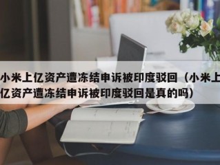 小米上亿资产遭冻结申诉被印度驳回（小米上亿资产遭冻结申诉被印度驳回是真的吗）