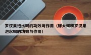 罗汉果泡水喝的功效与作用（胖大海和罗汉果泡水喝的功效与作用）
